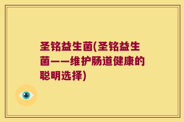 圣铭益生菌(圣铭益生菌——维护肠道健康的聪明选择) 圣铭益生菌(圣铭益生菌——维护肠道健康的聪明选择)