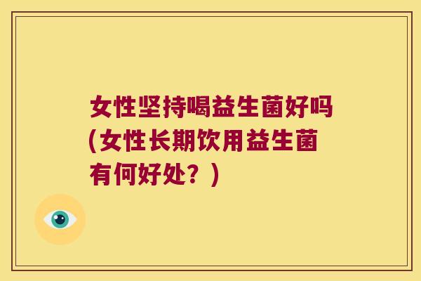 女性坚持喝益生菌好吗(女性长期饮用益生菌有何好处？)