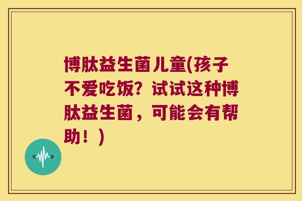 博肽益生菌儿童(孩子不爱吃饭?试试这种博肽益生菌,可能会有帮助!) 博肽益生菌儿童(孩子不爱吃饭?试试这种博肽益生菌,可能会有帮助!)