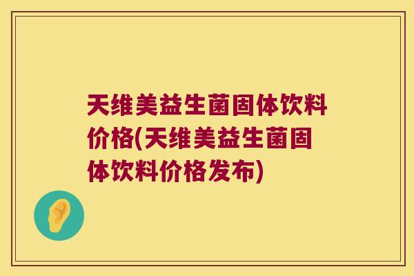 天维美益生菌固体饮料价格(天维美益生菌固体饮料价格发布)