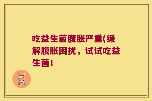 吃益生菌腹胀严重(缓解腹胀困扰，试试吃益生菌！