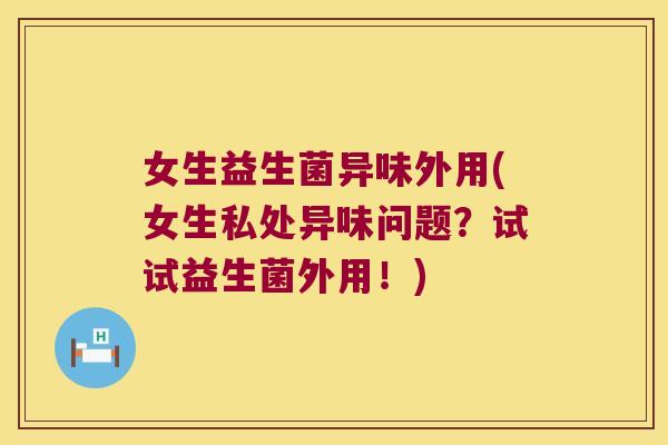 女生益生菌异味外用(女生私处异味问题？试试益生菌外用！)