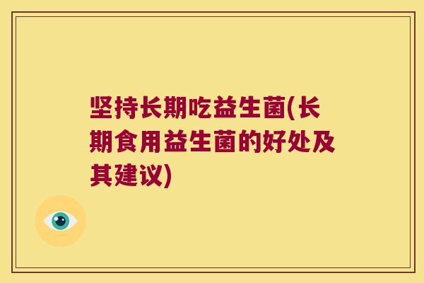 坚持长期吃益生菌(长期食用益生菌的好处及其建议)