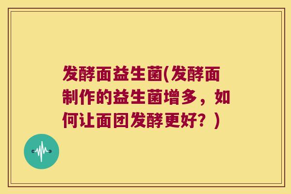 发酵面益生菌(发酵面制作的益生菌增多，如何让面团发酵更好？)