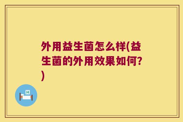 外用益生菌怎么样(益生菌的外用效果如何？)