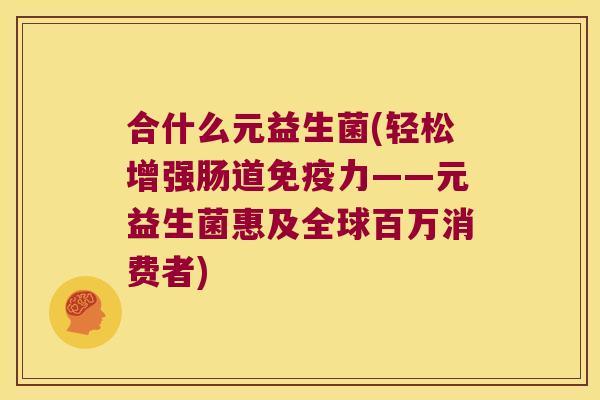 合什么元益生菌(轻松增强肠道力——元益生菌惠及全球百万消费者) 合什么元益生菌(轻松增强肠道力——元益生菌惠及全球百万消费者)