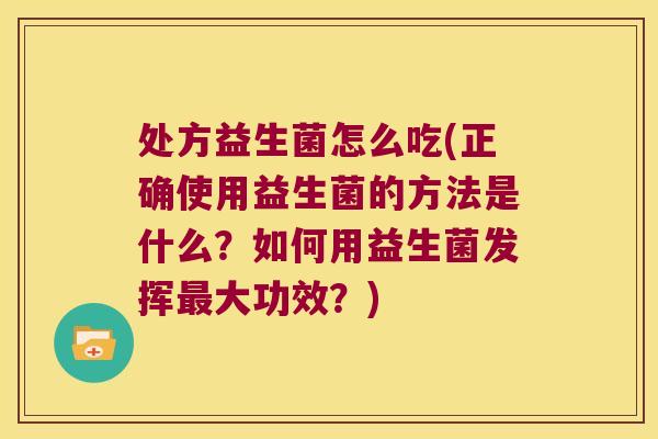 处方益生菌怎么吃(正确使用益生菌的方法是什么？如何用益生菌发挥最大功效？)