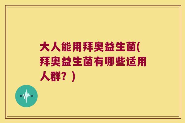 大人能用拜奥益生菌(拜奥益生菌有哪些适用人群?) 大人能用拜奥益生菌(拜奥益生菌有哪些适用人群?)