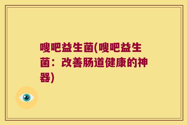 嗖吧益生菌(嗖吧益生菌：改善肠道健康的神器)