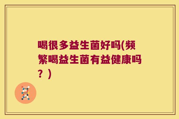 喝很多益生菌好吗(频繁喝益生菌有益健康吗？)