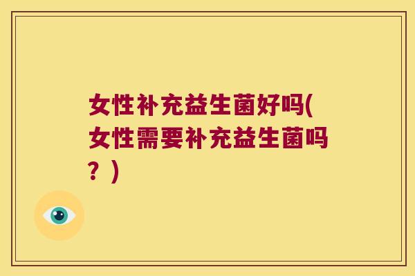 女性补充益生菌好吗(女性需要补充益生菌吗？)