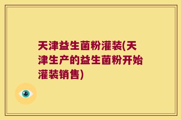 天津益生菌粉灌装(天津生产的益生菌粉开始灌装销售)