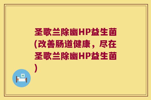 圣歌兰除幽HP益生菌(改善肠道健康,尽在圣歌兰除幽HP益生菌) 圣歌兰除幽HP益生菌(改善肠道健康,尽在圣歌兰除幽HP益生菌)