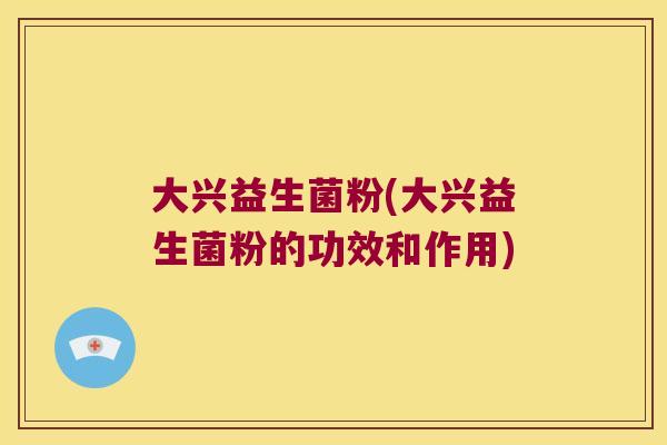大兴益生菌粉(大兴益生菌粉的功效和作用)