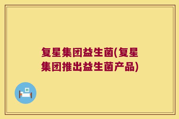 复星集团益生菌(复星集团推出益生菌产品)