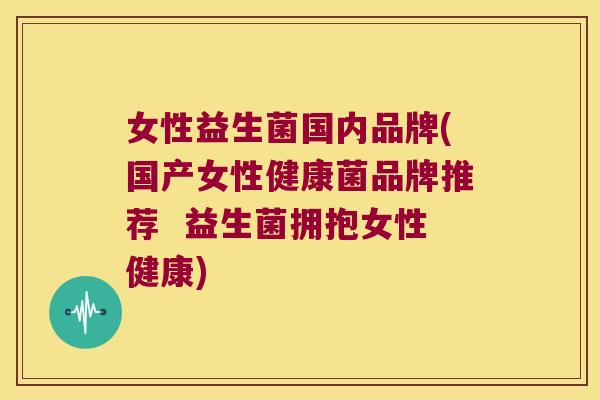女性益生菌国内品牌(国产女性健康菌品牌推荐  益生菌拥抱女性健康)