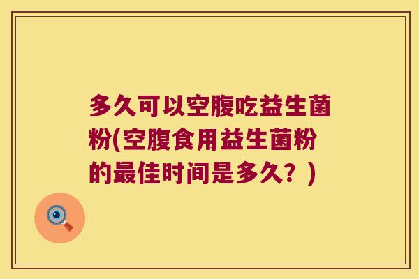 多久可以空腹吃益生菌粉(空腹食用益生菌粉的最佳时间是多久？)