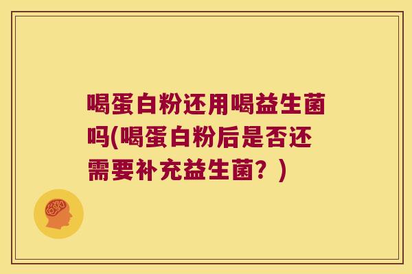 喝蛋白粉还用喝益生菌吗(喝蛋白粉后是否还需要补充益生菌？)