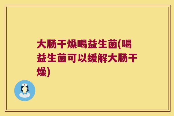 大肠干燥喝益生菌(喝益生菌可以缓解大肠干燥)