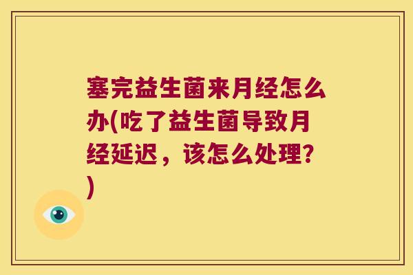 塞完益生菌来怎么办(吃了益生菌导致延迟,该怎么处理?) 塞完益生菌来怎么办(吃了益生菌导致延迟,该怎么处理?)