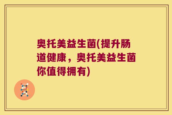 奥托美益生菌(提升肠道健康，奥托美益生菌你值得拥有)