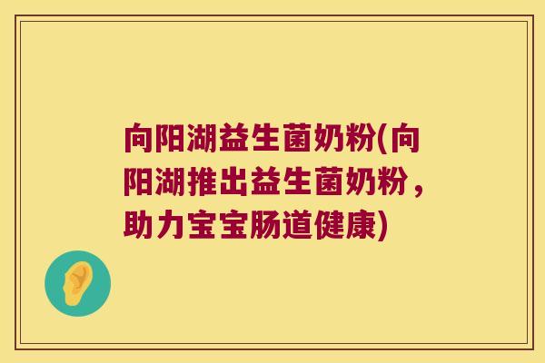 向阳湖益生菌奶粉(向阳湖推出益生菌奶粉,助力宝宝肠道健康) 向阳湖益生菌奶粉(向阳湖推出益生菌奶粉,助力宝宝肠道健康)