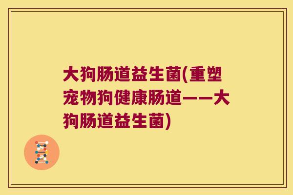 大狗肠道益生菌(重塑宠物狗健康肠道——大狗肠道益生菌)