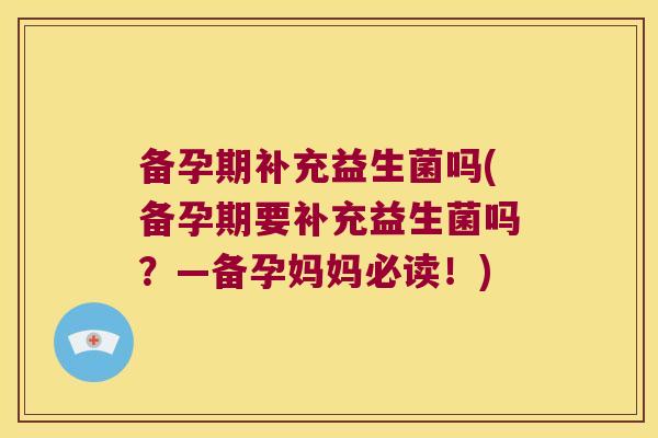 备孕期补充益生菌吗(备孕期要补充益生菌吗？—备孕妈妈必读！)