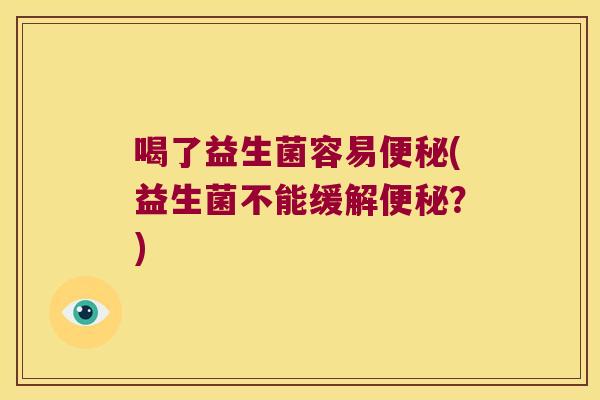 喝了益生菌容易便秘(益生菌不能缓解便秘？)