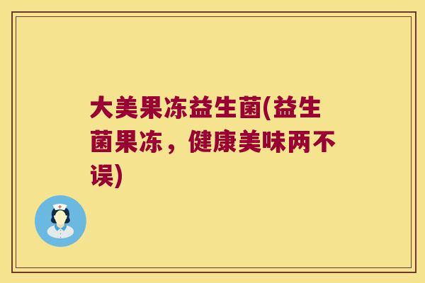 大美果冻益生菌(益生菌果冻，健康美味两不误)