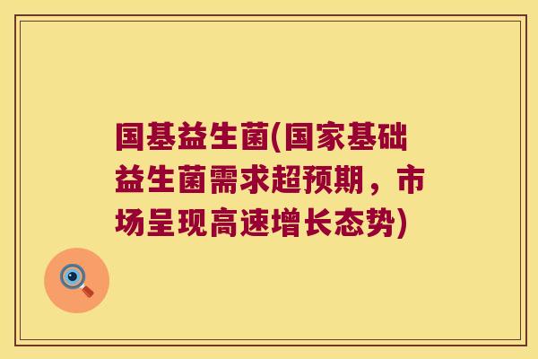 国基益生菌(国家基础益生菌需求超预期,市场呈现高速增长态势) 国基益生菌(国家基础益生菌需求超预期,市场呈现高速增长态势)