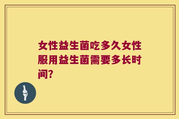 女性益生菌吃多久女性服用益生菌需要多长时间？