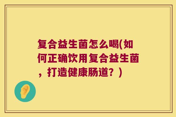 复合益生菌怎么喝(如何正确饮用复合益生菌，打造健康肠道？)