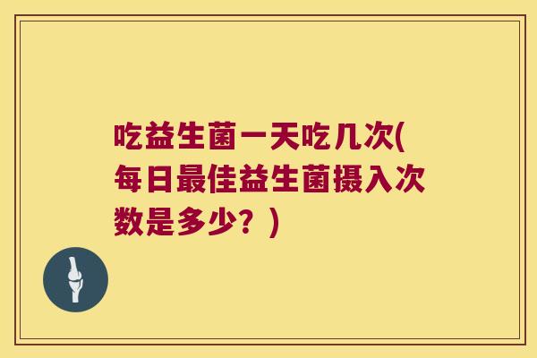 吃益生菌一天吃几次(每日佳益生菌摄入次数是多少？)