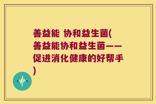 善益能 协和益生菌(善益能协和益生菌——促进消化健康的好帮手) 善益能 协和益生菌(善益能协和益生菌——促进消化健康的好帮手)