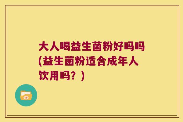 大人喝益生菌粉好吗吗(益生菌粉适合成年人饮用吗？)
