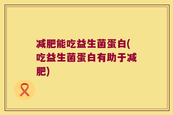 减肥能吃益生菌蛋白(吃益生菌蛋白有助于减肥)