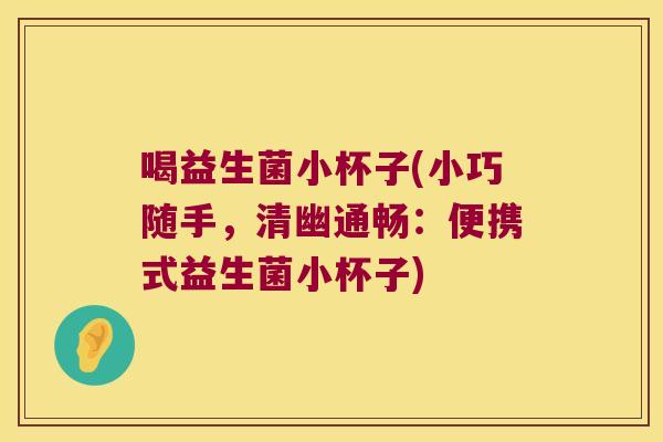 喝益生菌小杯子(小巧随手,清幽通畅:便携式益生菌小杯子) 喝益生菌小杯子(小巧随手,清幽通畅:便携式益生菌小杯子)