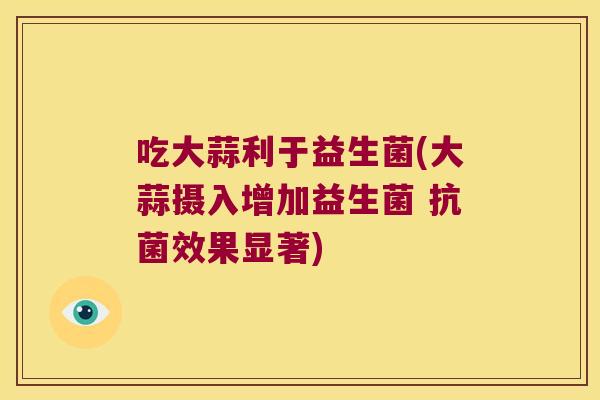 吃大蒜利于益生菌(大蒜摄入增加益生菌 抗菌效果显著)