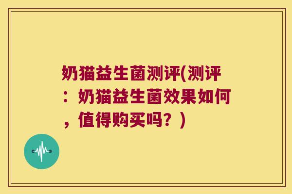 奶猫益生菌测评(测评：奶猫益生菌效果如何，值得购买吗？)