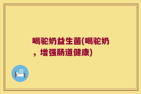 喝驼奶益生菌(喝驼奶，增强肠道健康)