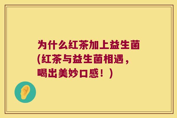为什么红茶加上益生菌(红茶与益生菌相遇,喝出美妙口感!) 为什么红茶加上益生菌(红茶与益生菌相遇,喝出美妙口感!)