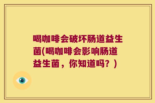 喝咖啡会破坏肠道益生菌(喝咖啡会影响肠道益生菌，你知道吗？)