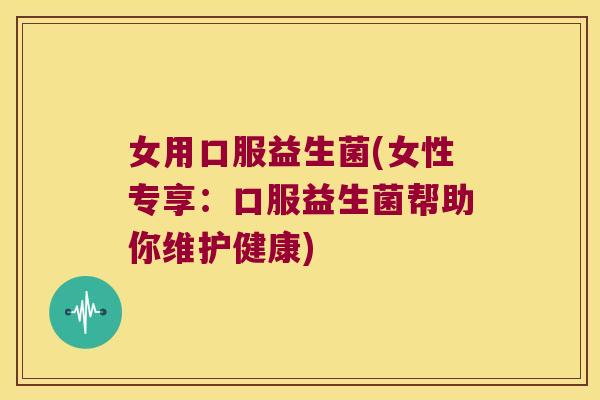 女用口服益生菌(女性专享：口服益生菌帮助你维护健康)