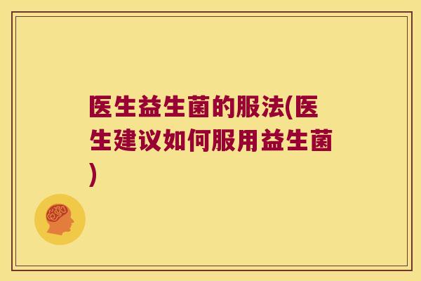 医生益生菌的服法(医生建议如何服用益生菌)