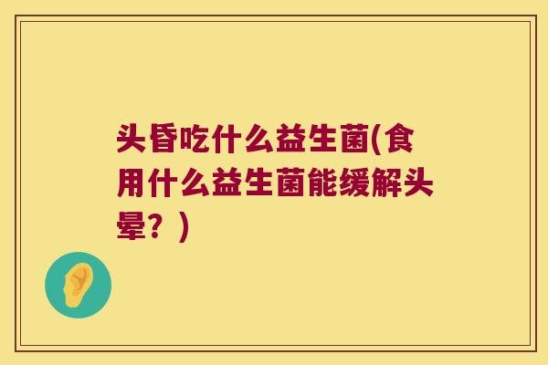 头昏吃什么益生菌(食用什么益生菌能缓解头晕?) 头昏吃什么益生菌(食用什么益生菌能缓解头晕?)