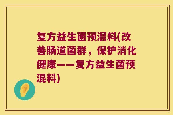 复方益生菌预混料(改善肠道菌群，保护消化健康——复方益生菌预混料)