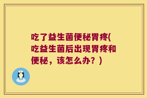 吃了益生菌胃疼(吃益生菌后出现胃疼和,该怎么办?) 吃了益生菌胃疼(吃益生菌后出现胃疼和,该怎么办?)