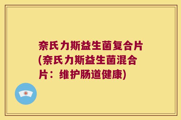 奈氏力斯益生菌复合片(奈氏力斯益生菌混合片：维护肠道健康)