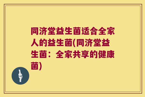 同济堂益生菌适合全家人的益生菌(同济堂益生菌：全家共享的健康菌)